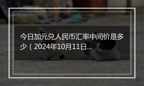 今日加元兑人民币汇率中间价是多少（2024年10月11日）