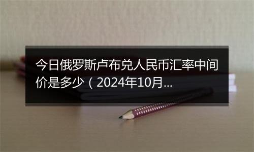 今日俄罗斯卢布兑人民币汇率中间价是多少（2024年10月11日）