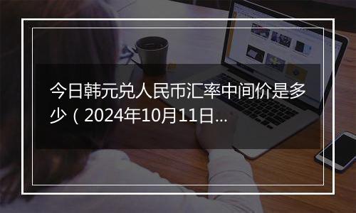 今日韩元兑人民币汇率中间价是多少（2024年10月11日）