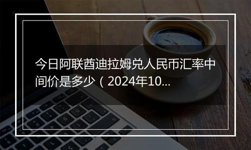 今日阿联酋迪拉姆兑人民币汇率中间价是多少（2024年10月11日）