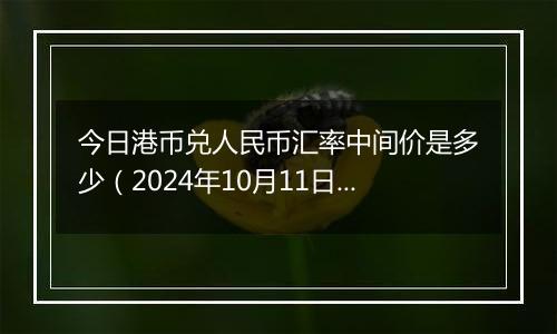 今日港币兑人民币汇率中间价是多少（2024年10月11日）