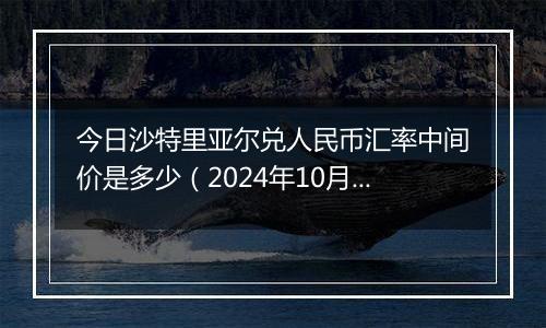 今日沙特里亚尔兑人民币汇率中间价是多少（2024年10月11日）