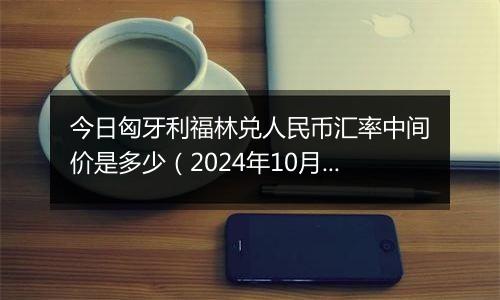 今日匈牙利福林兑人民币汇率中间价是多少（2024年10月11日）