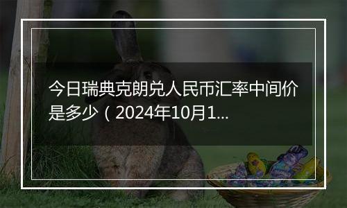 今日瑞典克朗兑人民币汇率中间价是多少（2024年10月11日）