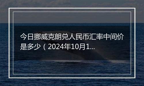 今日挪威克朗兑人民币汇率中间价是多少（2024年10月11日）