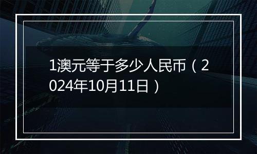 1澳元等于多少人民币（2024年10月11日）