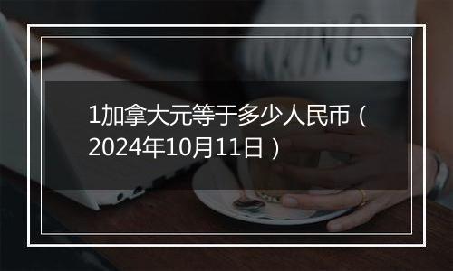 1加拿大元等于多少人民币（2024年10月11日）