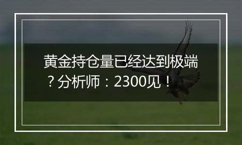 黄金持仓量已经达到极端？分析师：2300见！