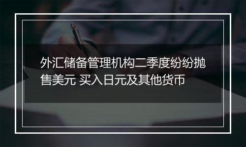 外汇储备管理机构二季度纷纷抛售美元 买入日元及其他货币