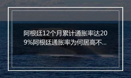 阿根廷12个月累计通胀率达209%阿根廷通胀率为何居高不下