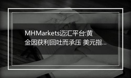 MHMarkets迈汇平台:黄金因获利回吐而承压 美元指数反弹