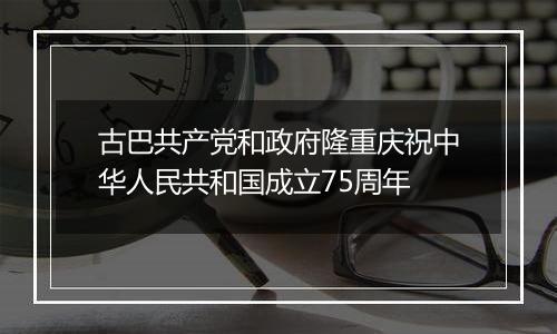 古巴共产党和政府隆重庆祝中华人民共和国成立75周年