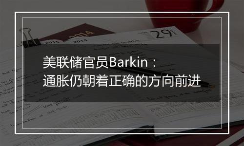 美联储官员Barkin：通胀仍朝着正确的方向前进