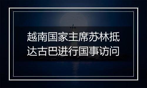 越南国家主席苏林抵达古巴进行国事访问