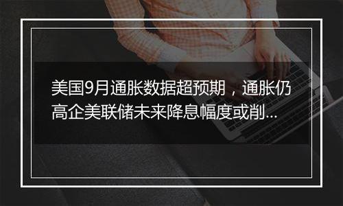 美国9月通胀数据超预期，通胀仍高企美联储未来降息幅度或削减