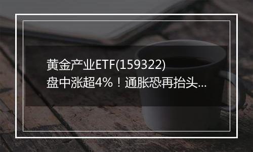 黄金产业ETF(159322)盘中涨超4%！通胀恐再抬头，黄金价格止跌回升