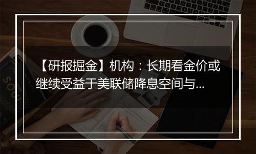 【研报掘金】机构：长期看金价或继续受益于美联储降息空间与避险溢价双线逻辑