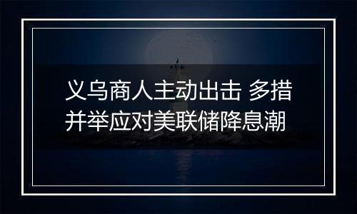 义乌商人主动出击 多措并举应对美联储降息潮