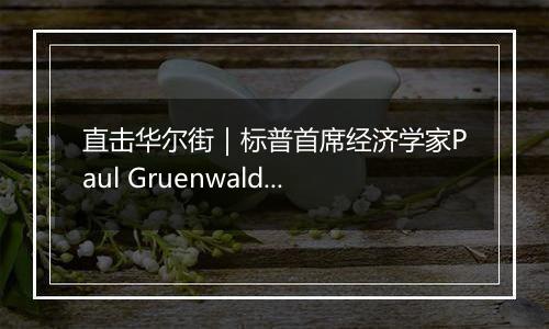 直击华尔街｜标普首席经济学家Paul Gruenwald：劳动力市场强劲美联储或放缓降息步伐 预计年内还有两次25基点的降息