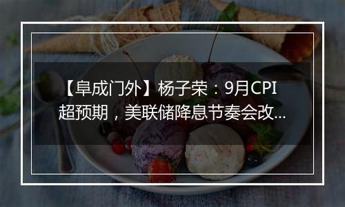 【阜成门外】杨子荣：9月CPI超预期，美联储降息节奏会改变吗？