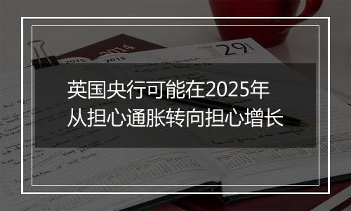 英国央行可能在2025年从担心通胀转向担心增长