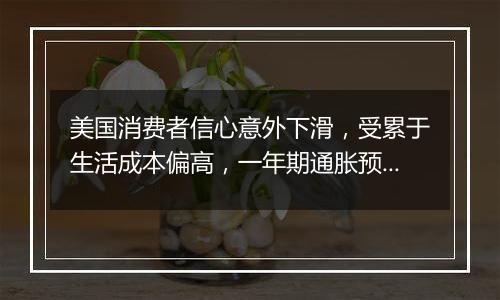 美国消费者信心意外下滑，受累于生活成本偏高，一年期通胀预期上升