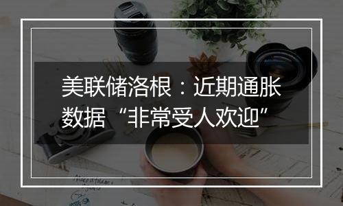 美联储洛根：近期通胀数据“非常受人欢迎”