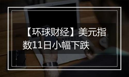 【环球财经】美元指数11日小幅下跌