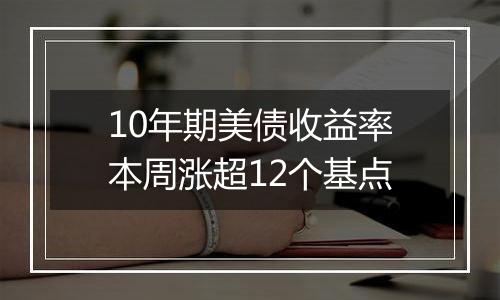 10年期美债收益率本周涨超12个基点