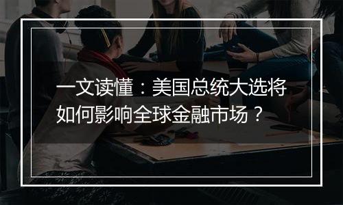 一文读懂：美国总统大选将如何影响全球金融市场？