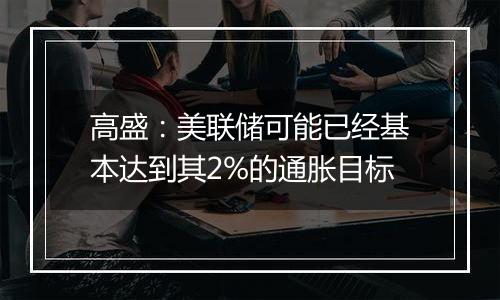 高盛：美联储可能已经基本达到其2%的通胀目标