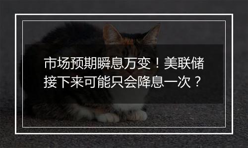 市场预期瞬息万变！美联储接下来可能只会降息一次？