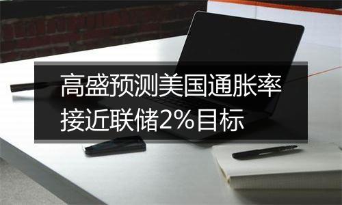 高盛预测美国通胀率接近联储2%目标