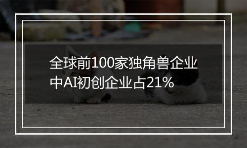 全球前100家独角兽企业中AI初创企业占21%