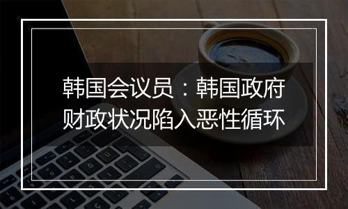 韩国会议员：韩国政府财政状况陷入恶性循环