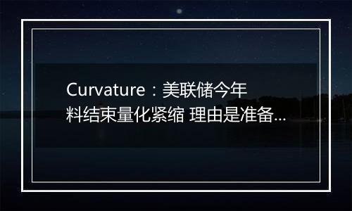 Curvature：美联储今年料结束量化紧缩 理由是准备金下降