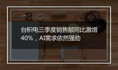 台积电三季度销售额同比激增40%，AI需求依然强劲