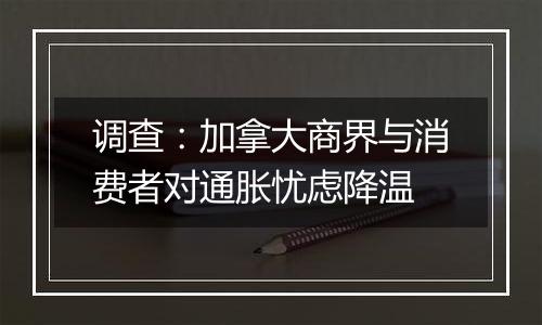 调查：加拿大商界与消费者对通胀忧虑降温