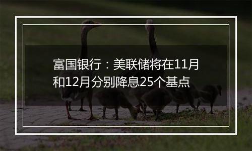 富国银行：美联储将在11月和12月分别降息25个基点