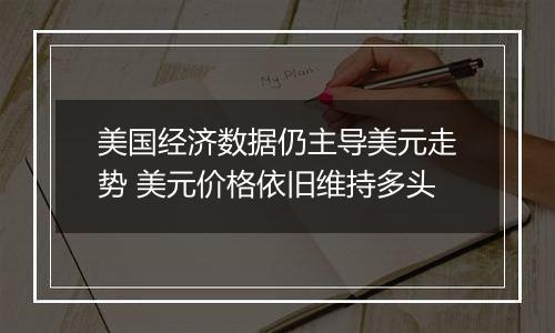 美国经济数据仍主导美元走势 美元价格依旧维持多头