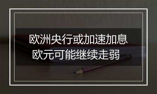 欧洲央行或加速加息 欧元可能继续走弱