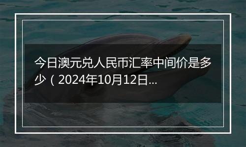 今日澳元兑人民币汇率中间价是多少（2024年10月12日）