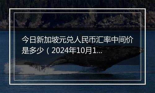 今日新加坡元兑人民币汇率中间价是多少（2024年10月12日）