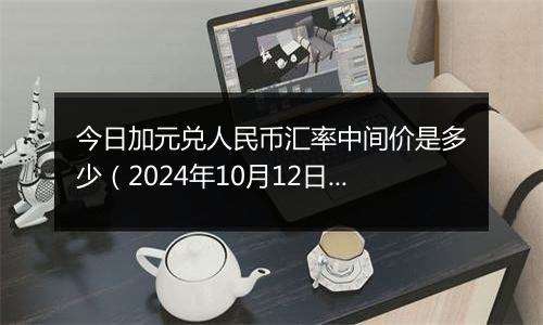 今日加元兑人民币汇率中间价是多少（2024年10月12日）