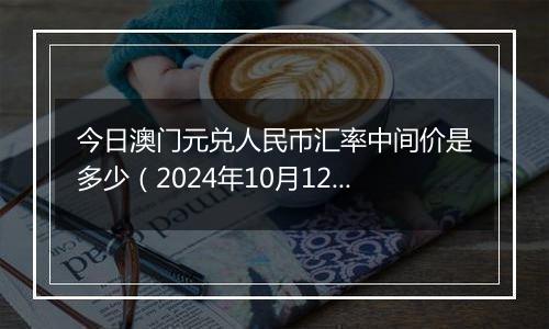 今日澳门元兑人民币汇率中间价是多少（2024年10月12日）