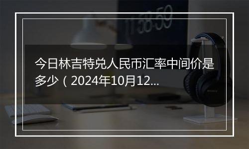 今日林吉特兑人民币汇率中间价是多少（2024年10月12日）