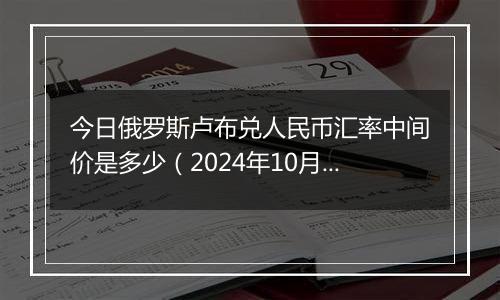 今日俄罗斯卢布兑人民币汇率中间价是多少（2024年10月12日）