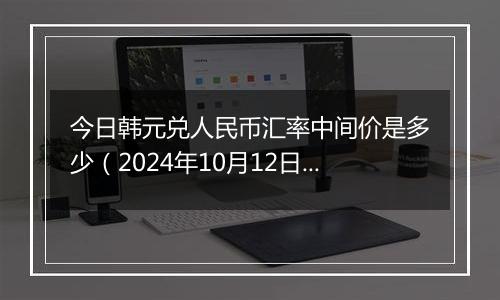 今日韩元兑人民币汇率中间价是多少（2024年10月12日）