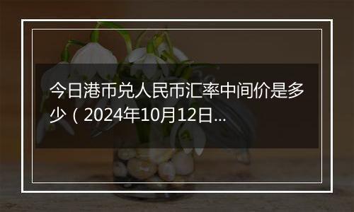 今日港币兑人民币汇率中间价是多少（2024年10月12日）