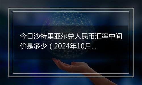 今日沙特里亚尔兑人民币汇率中间价是多少（2024年10月12日）